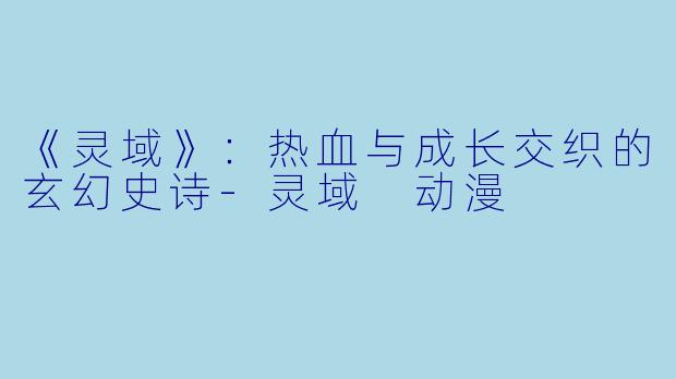 《灵域》：热血与成长交织的玄幻史诗-灵域 动漫