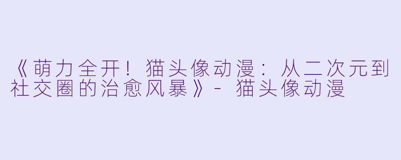 《萌力全开！猫头像动漫：从二次元到社交圈的治愈风暴》-猫头像动漫
