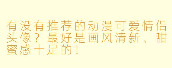 有没有推荐的动漫可爱情侣头像？最好是画风清新、甜蜜感十足的！