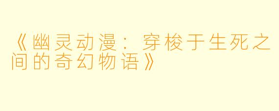 《幽灵动漫：穿梭于生死之间的奇幻物语》