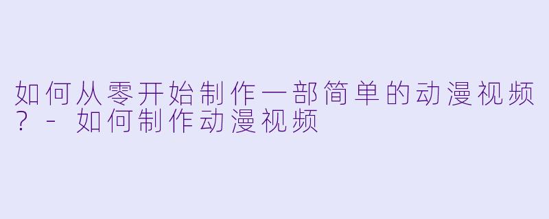 如何从零开始制作一部简单的动漫视频？-如何制作动漫视频