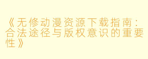 《无修动漫资源下载指南：合法途径与版权意识的重要性》