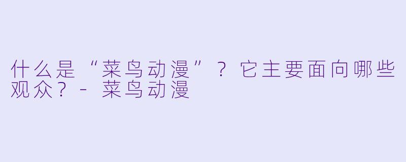 什么是“菜鸟动漫”?它主要面向哪些观众?