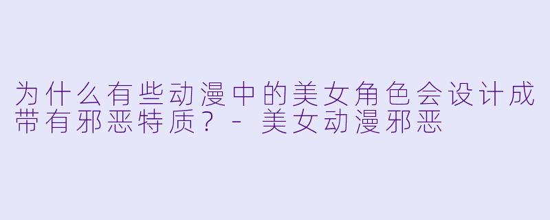为什么有些动漫中的美女角色会设计成带有邪恶特质？-美女动漫邪恶