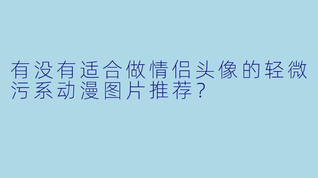 有没有适合做情侣头像的轻微污系动漫图片推荐？