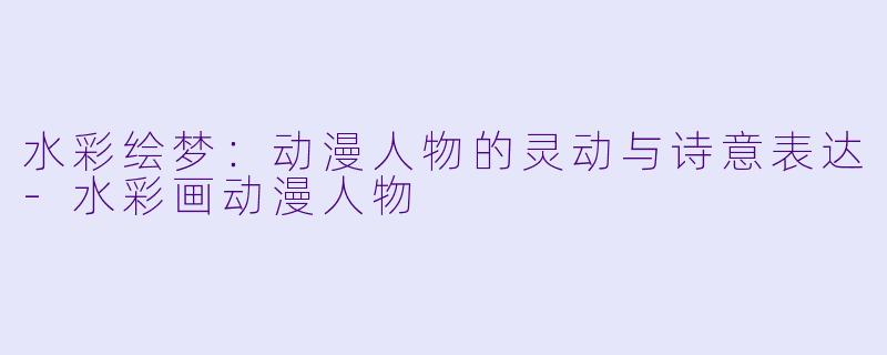 水彩绘梦:动漫人物的灵动与诗意表达