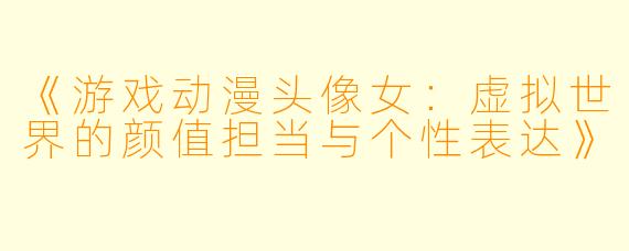 《游戏动漫头像女：虚拟世界的颜值担当与个性表达》