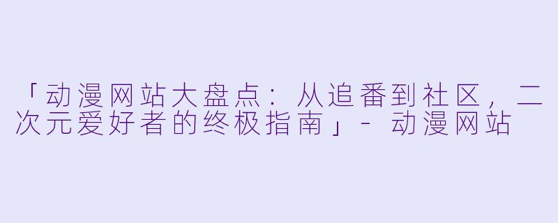 「动漫网站大盘点：从追番到社区，二次元爱好者的终极指南」-动漫网站