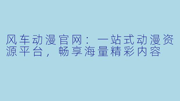 风车动漫官网：一站式动漫资源平台，畅享海量精彩内容