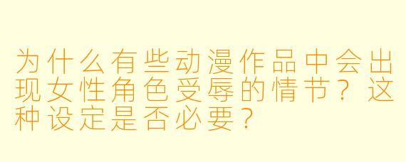 为什么有些动漫作品中会出现女性角色受辱的情节？这种设定是否必要？