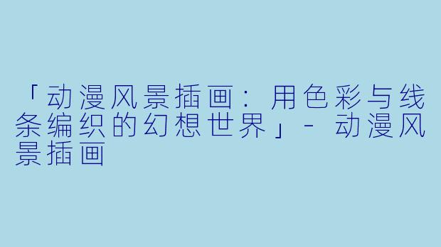 「动漫风景插画：用色彩与线条编织的幻想世界」-动漫风景插画