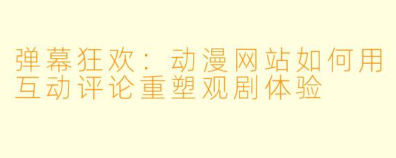 弹幕狂欢：动漫网站如何用互动评论重塑观剧体验