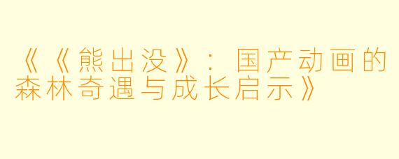 《《熊出没》：国产动画的森林奇遇与成长启示》