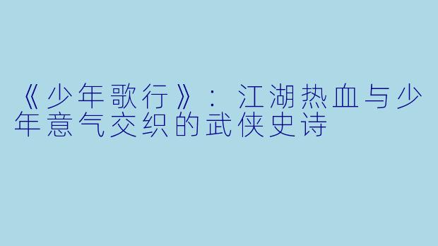 《少年歌行》：江湖热血与少年意气交织的武侠史诗