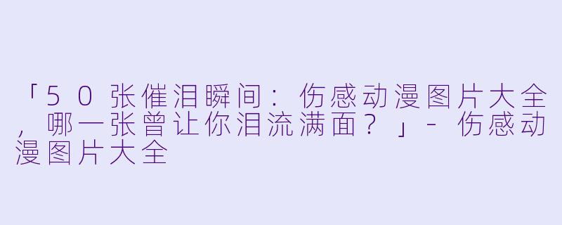 「50张催泪瞬间：伤感动漫图片大全，哪一张曾让你泪流满面？」-伤感动漫图片大全