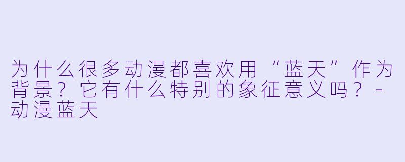 为什么很多动漫都喜欢用“蓝天”作为背景？它有什么特别的象征意义吗？