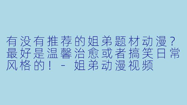 有没有推荐的姐弟题材动漫?最好是温馨治愈或者搞笑日常风格的!