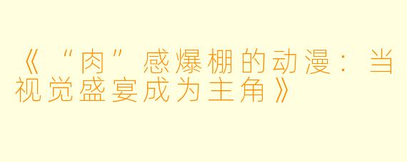 《“肉”感爆棚的动漫:当视觉盛宴成为主角》