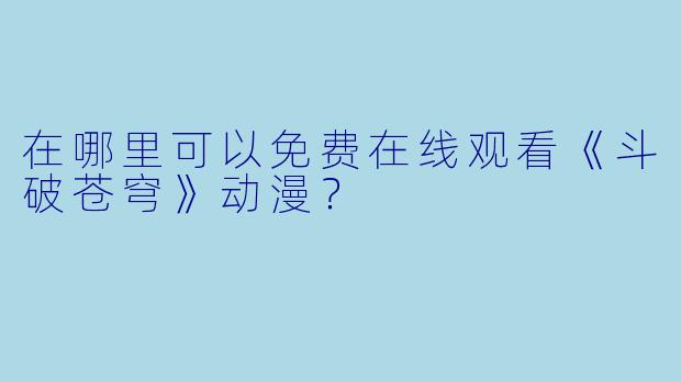 在哪里可以免费在线观看《斗破苍穹》动漫?