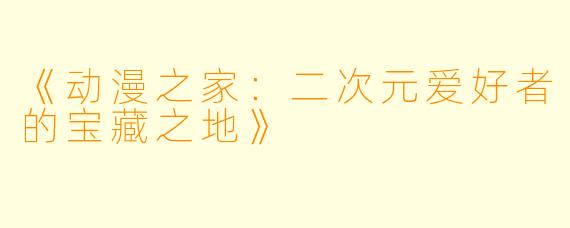 《动漫之家：二次元爱好者的宝藏之地》