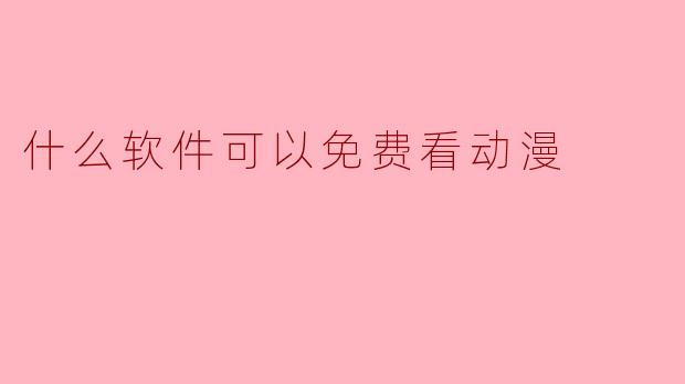 “免费看动漫的五大软件推荐，高清资源一网打尽！”
