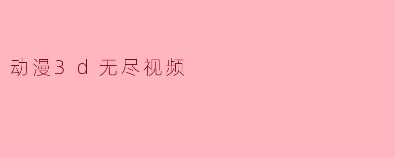 《动漫3D无尽视频：沉浸式视觉盛宴与未来娱乐新趋势》