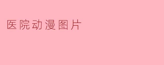 《治愈系与奇幻风:医院主题动漫图片的魅力解析》