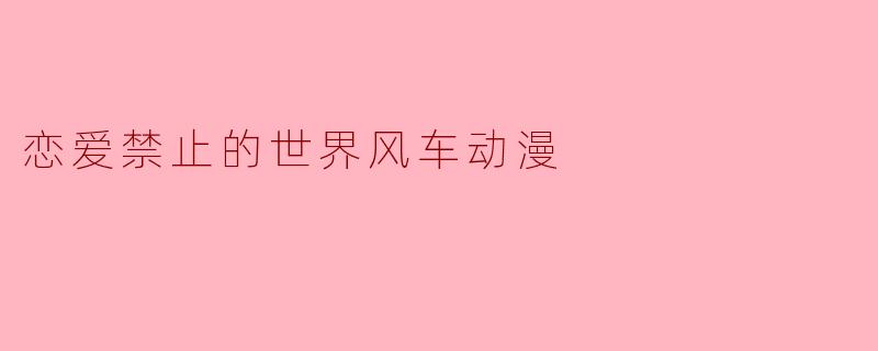恋爱禁止的世界风车动漫