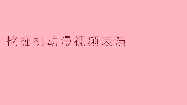 《钢铁与热血的交响曲:挖掘机动漫视频表演的独特魅力》