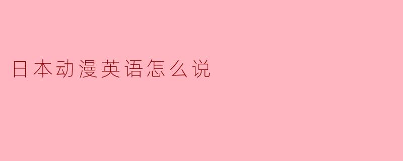 HowtoSay"日本动漫"inEnglish:AQuickGuide