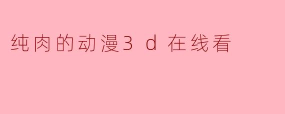 纯肉的动漫3d在线看