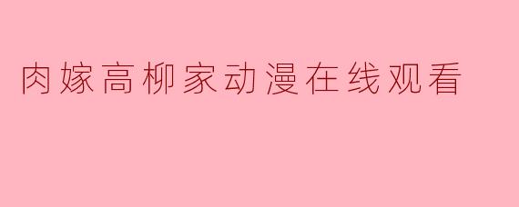 《肉嫁高柳家》动漫解析:剧情亮点与在线观看指南