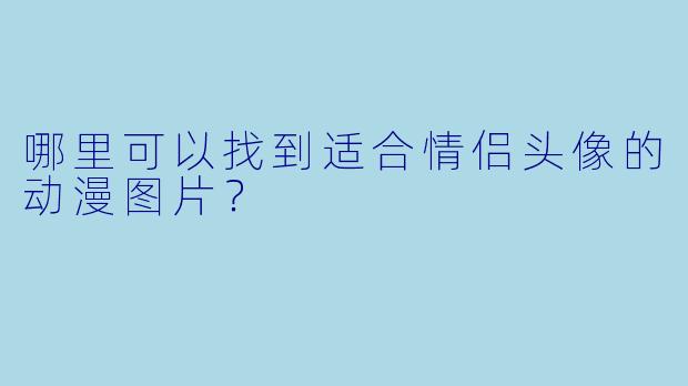 哪里可以找到适合情侣头像的动漫图片?
