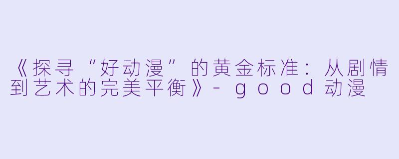 《探寻“好动漫”的黄金标准：从剧情到艺术的完美平衡》-good动漫