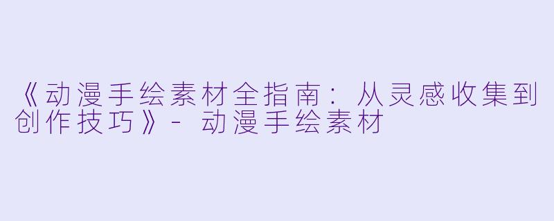 《动漫手绘素材全指南:从灵感收集到创作技巧》