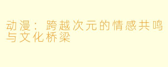 动漫：跨越次元的情感共鸣与文化桥梁