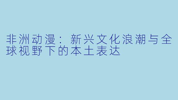 非洲动漫：新兴文化浪潮与全球视野下的本土表达