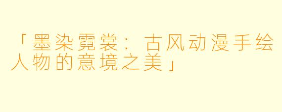 「墨染霓裳：古风动漫手绘人物的意境之美」