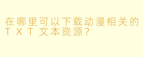在哪里可以下载动漫相关的TXT文本资源?