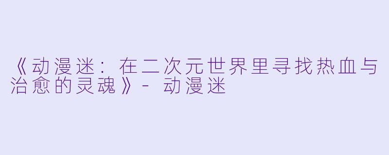 《动漫迷：在二次元世界里寻找热血与治愈的灵魂》-动漫迷