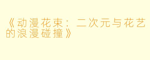 《动漫花束:二次元与花艺的浪漫碰撞》