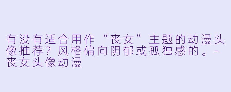 有没有适合用作“丧女”主题的动漫头像推荐?风格偏向阴郁或孤独感的。