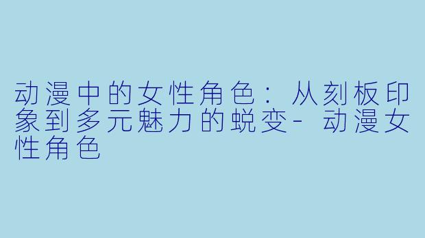 动漫中的女性角色：从刻板印象到多元魅力的蜕变-动漫女性角色