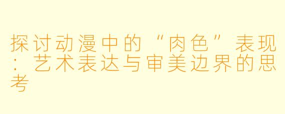 探讨动漫中的“肉色”表现：艺术表达与审美边界的思考