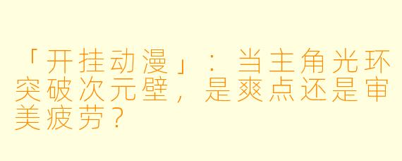 「开挂动漫」:当主角光环突破次元壁,是爽点还是审美疲劳?
