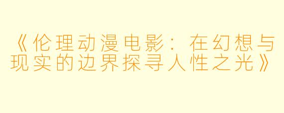 《伦理动漫电影：在幻想与现实的边界探寻人性之光》