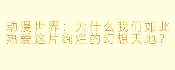 动漫世界:为什么我们如此热爱这片绚烂的幻想天地?