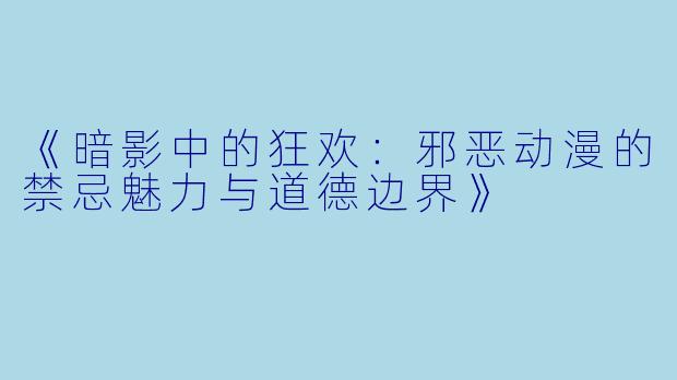 《暗影中的狂欢:邪恶动漫的禁忌魅力与道德边界》