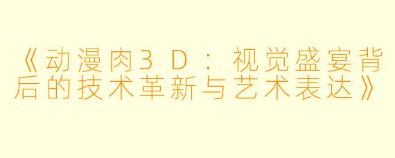 《动漫肉3D:视觉盛宴背后的技术革新与艺术表达》