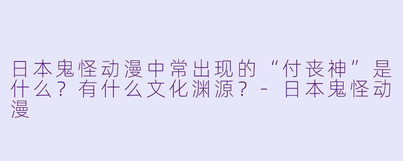 日本鬼怪动漫中常出现的“付丧神”是什么?有什么文化渊源?
